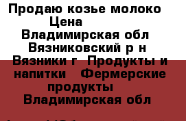 Продаю козье молоко › Цена ­ 50-70 - Владимирская обл., Вязниковский р-н, Вязники г. Продукты и напитки » Фермерские продукты   . Владимирская обл.